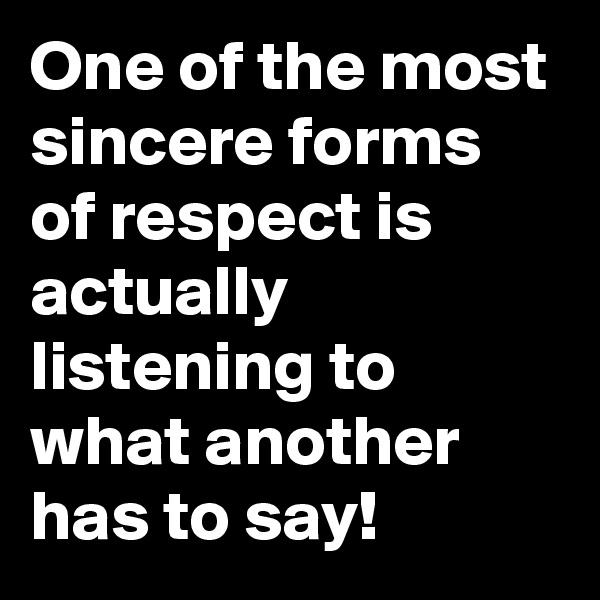 One of the most sincere forms of respect is actually listening to what another has to say!