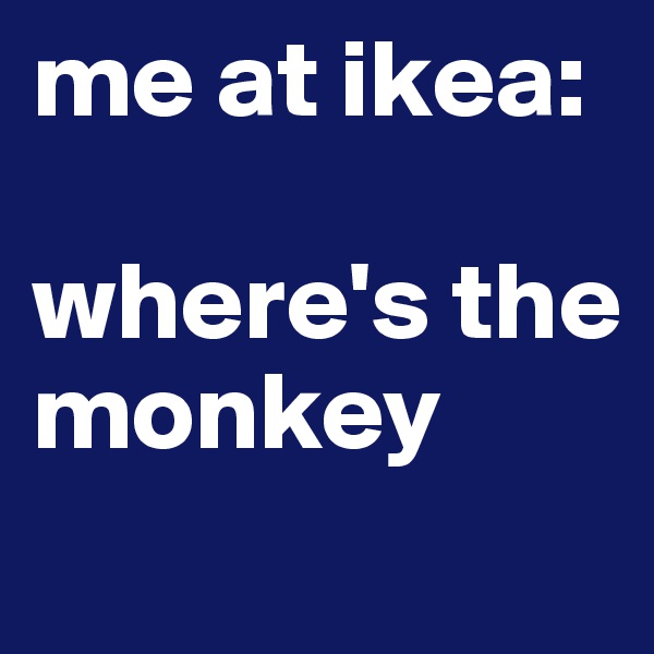 me at ikea: 

where's the monkey
