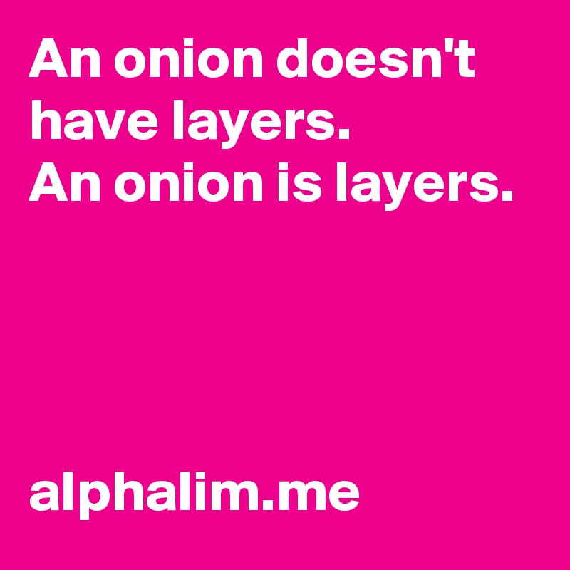 An onion doesn't have layers. 
An onion is layers. 




alphalim.me