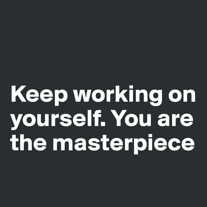 


Keep working on yourself. You are the masterpiece
