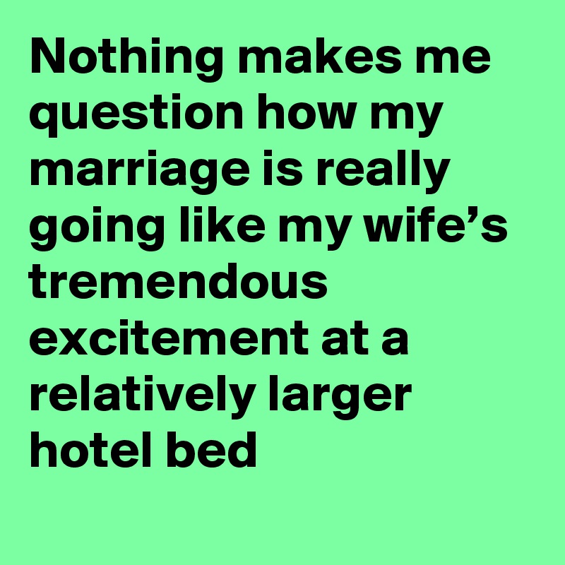 Nothing makes me question how my marriage is really going like my wife’s tremendous excitement at a relatively larger hotel bed