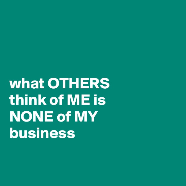 



what OTHERS          think of ME is           NONE of MY              business

