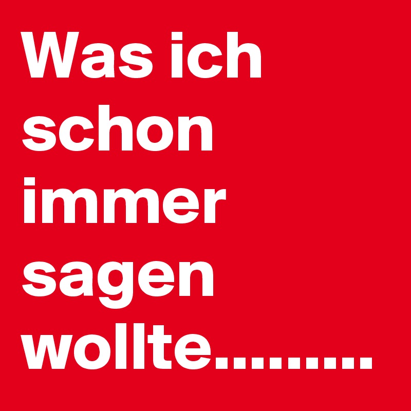 Was ich schon immer sagen wollte.........