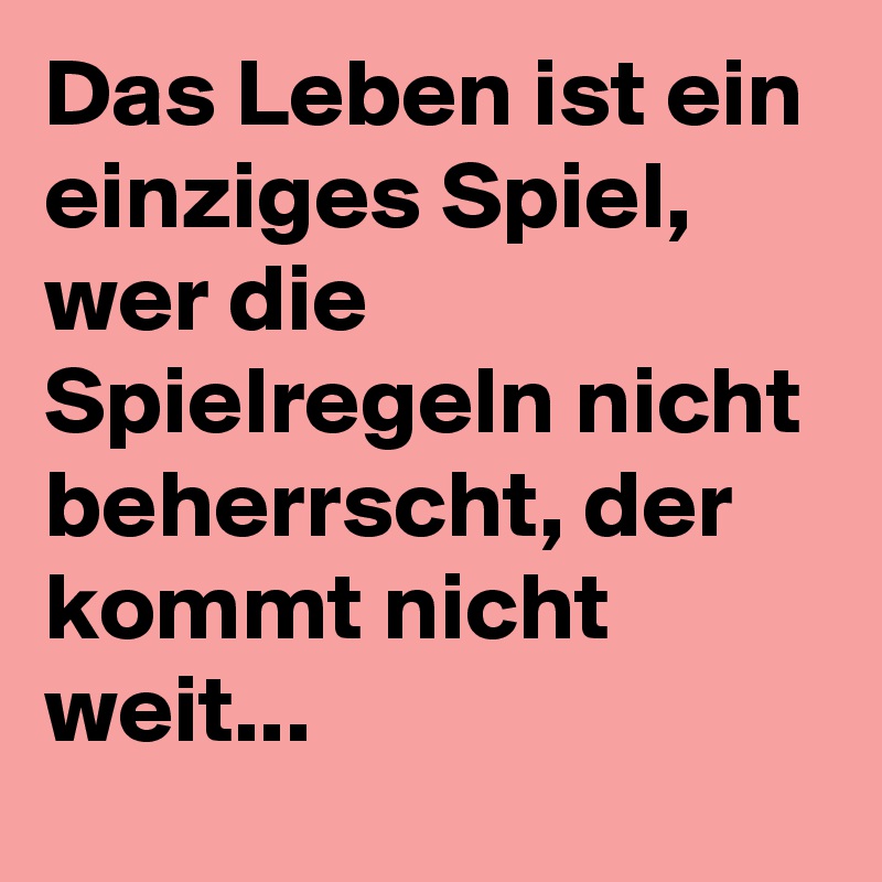 Das Leben ist ein einziges Spiel, wer die Spielregeln nicht beherrscht, der kommt nicht weit...