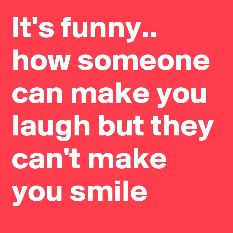 It's funny.. how someone can make you laugh but they can't make you smile