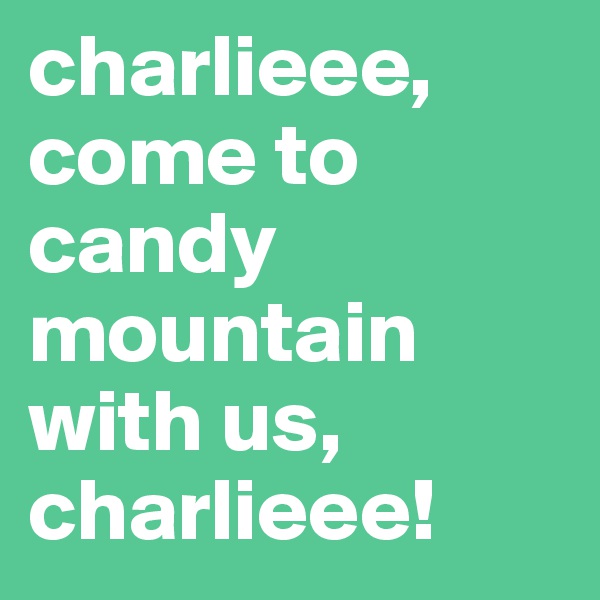 charlieee, come to candy mountain with us, charlieee!