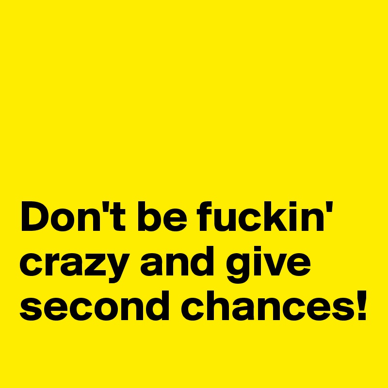 



Don't be fuckin' crazy and give second chances!