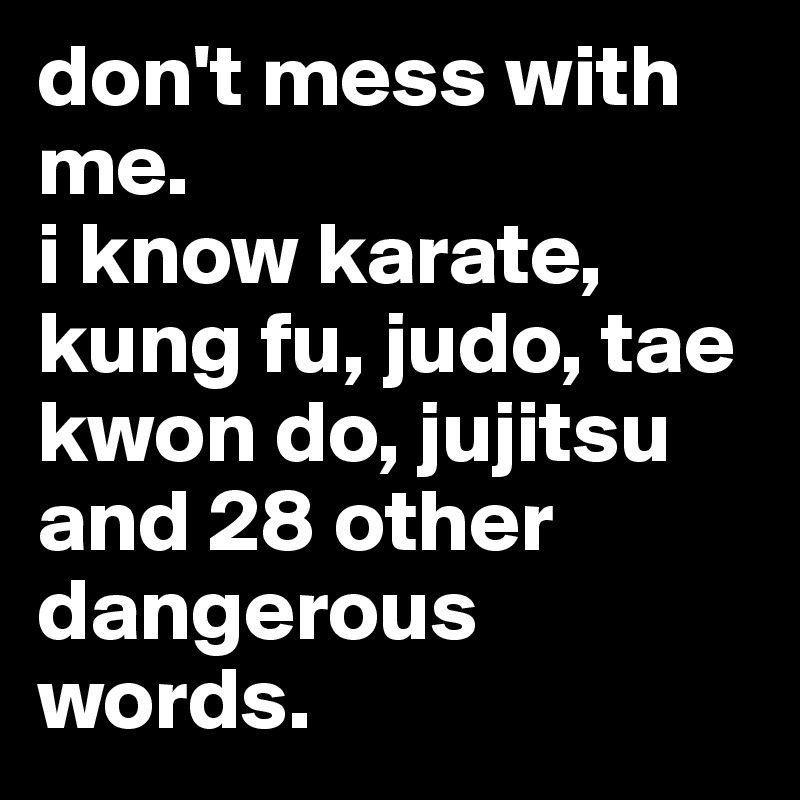 don't mess with me.
i know karate, kung fu, judo, tae kwon do, jujitsu and 28 other dangerous words.