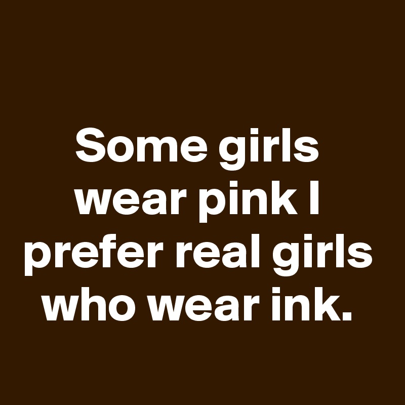 
Some girls wear pink I prefer real girls who wear ink.
