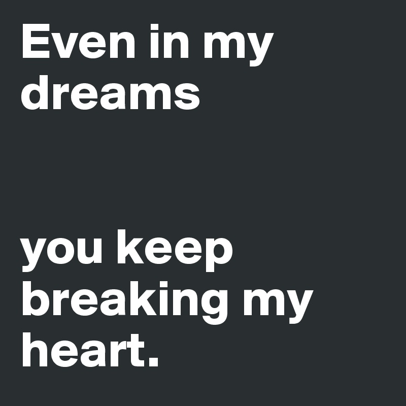 Even in my dreams 


you keep breaking my heart.