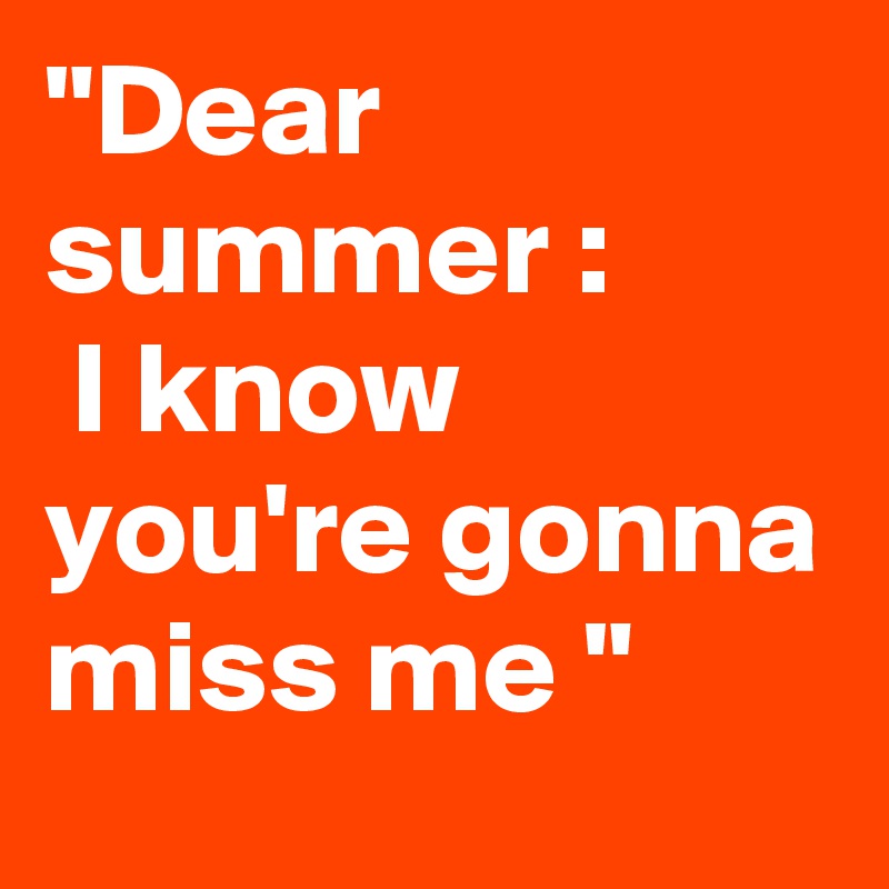 "Dear summer :
 I know you're gonna miss me "