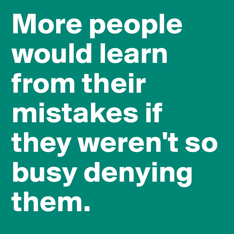 More people would learn from their mistakes if they weren't so busy denying them. 