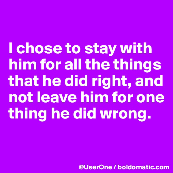 

I chose to stay with him for all the things that he did right, and not leave him for one thing he did wrong.

