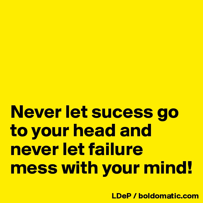 




Never let sucess go to your head and never let failure mess with your mind!