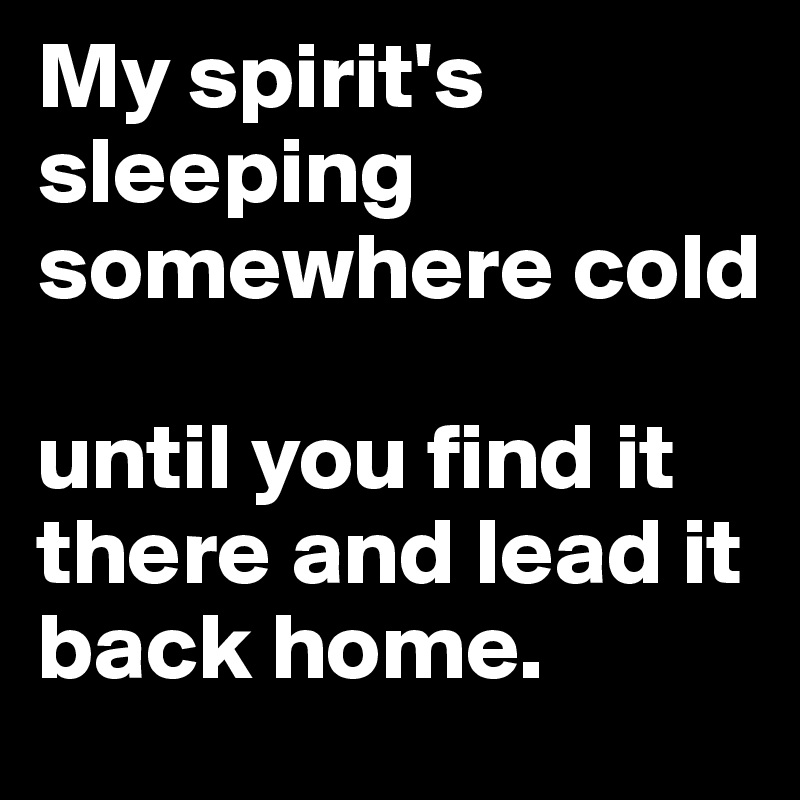 My spirit's sleeping somewhere cold

until you find it there and lead it back home.