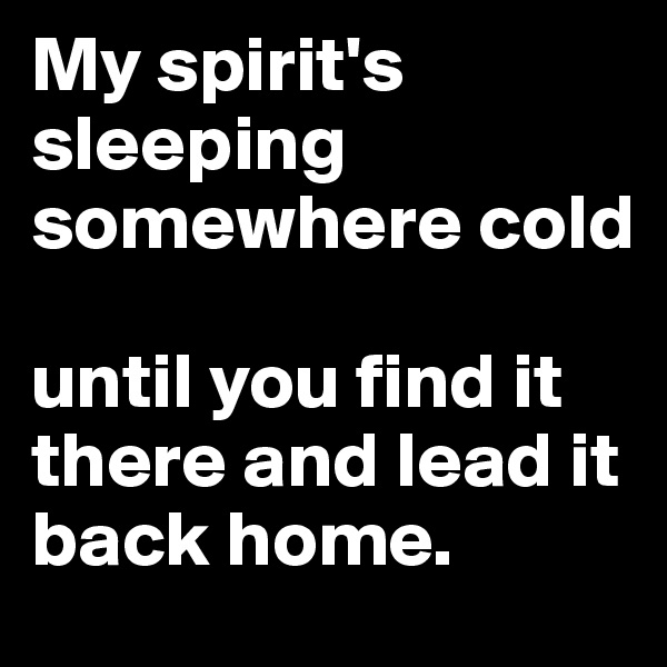 My spirit's sleeping somewhere cold

until you find it there and lead it back home.