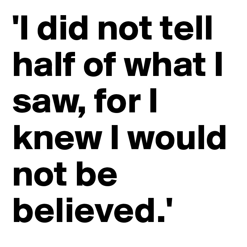 'I did not tell half of what I saw, for I knew I would not be believed.'