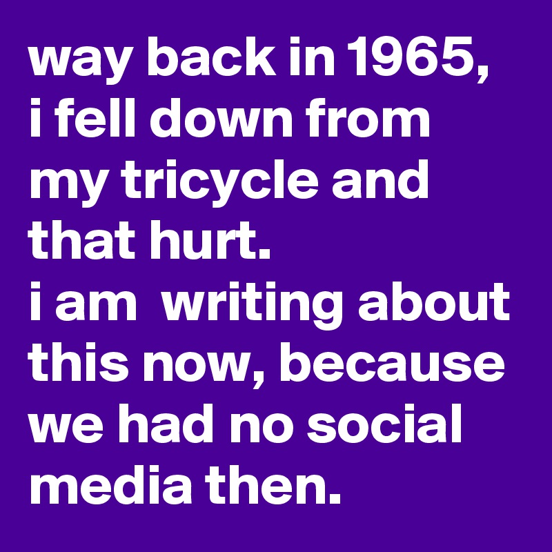 way-back-in-1965-i-fell-down-from-my-tricycle-and-that-hurt-i-am