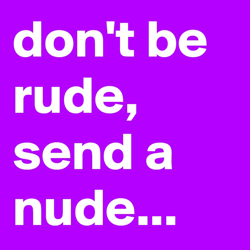 don't be rude, send a nude...