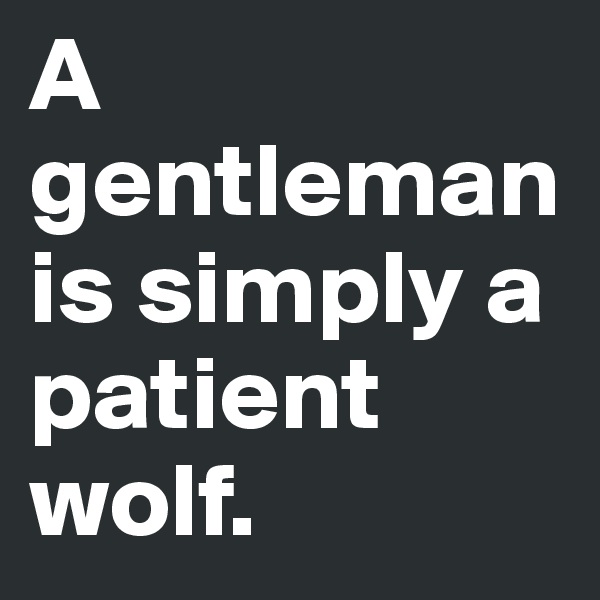 A gentleman is simply a patient wolf.