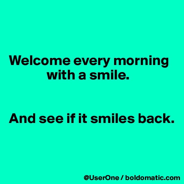 


Welcome every morning
             with a smile.


And see if it smiles back.


