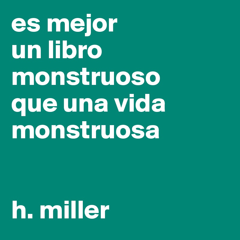 es mejor
un libro monstruoso 
que una vida monstruosa


h. miller