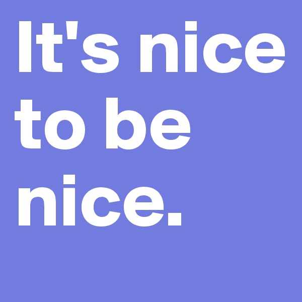 It's nice to be nice.