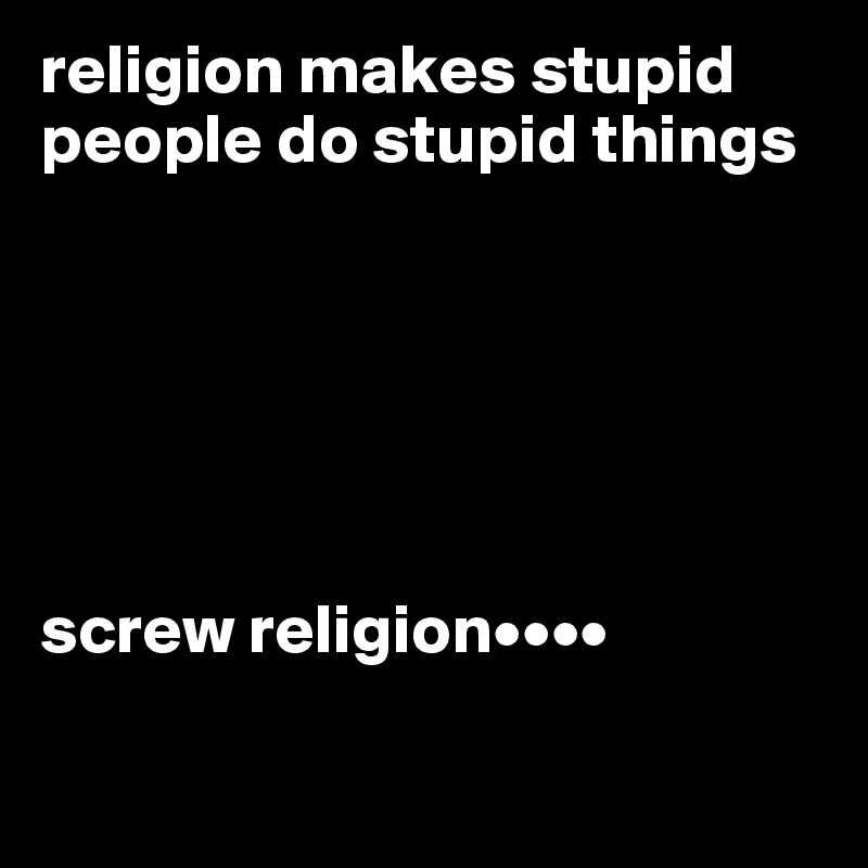 religion makes stupid people do stupid things






screw religion••••

