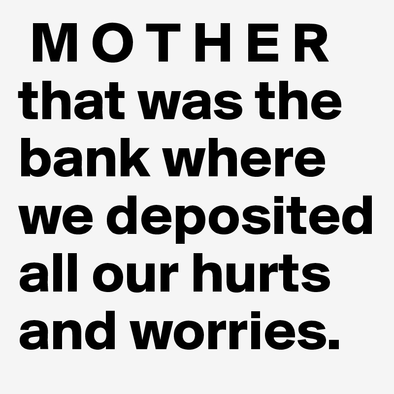  M O T H E R
that was the bank where we deposited all our hurts and worries.