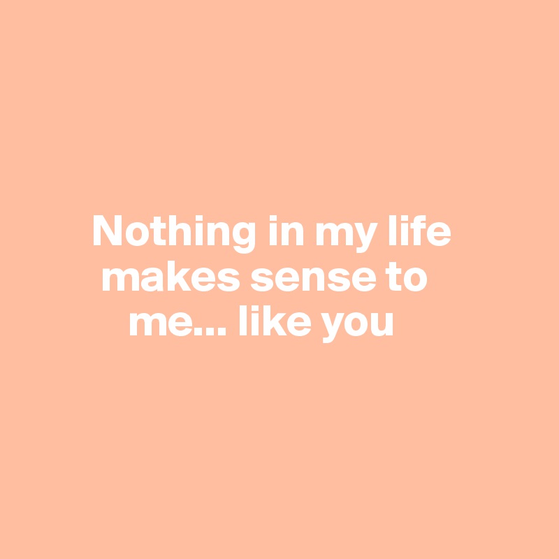 



       Nothing in my life 
        makes sense to       
           me... like you



