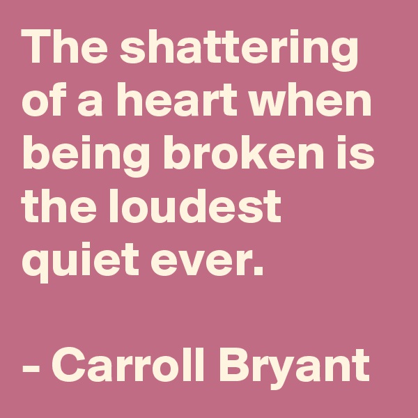 The shattering of a heart when being broken is the loudest quiet ever.

- Carroll Bryant