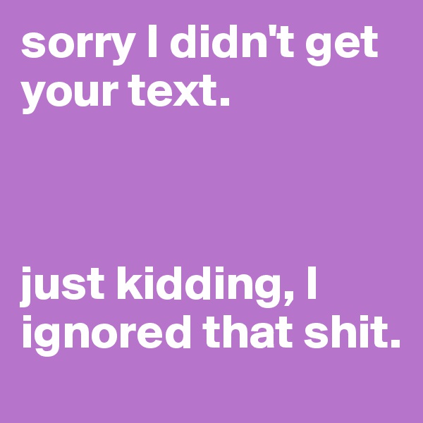 sorry I didn't get your text.



just kidding, I ignored that shit.