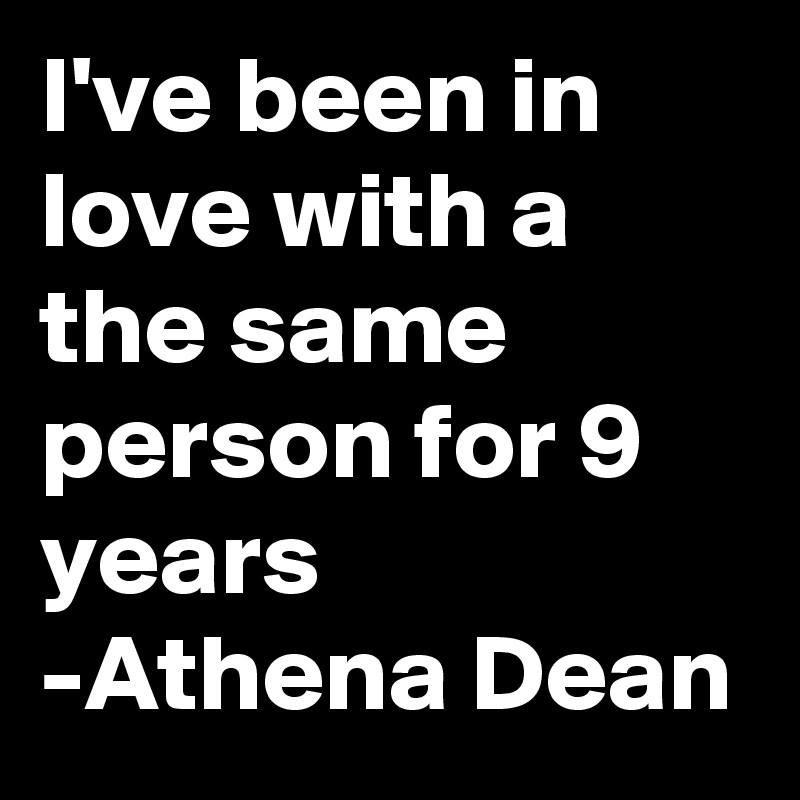 I've been in love with a the same person for 9 years 
-Athena Dean