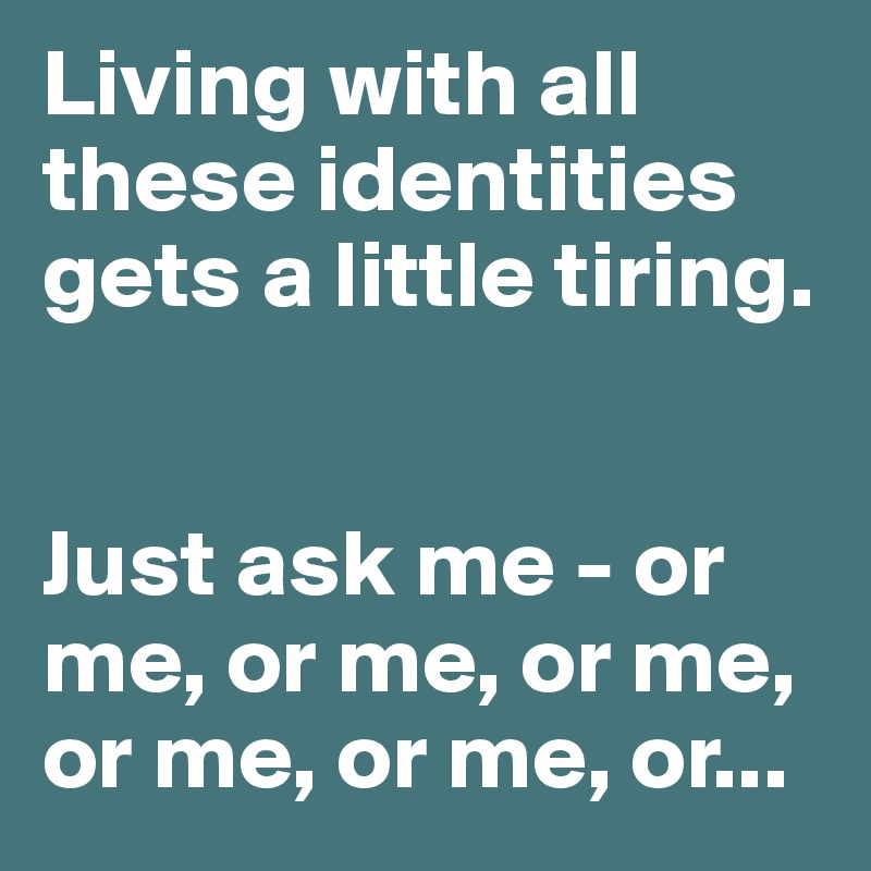 Living with all these identities gets a little tiring. 


Just ask me - or me, or me, or me, or me, or me, or...