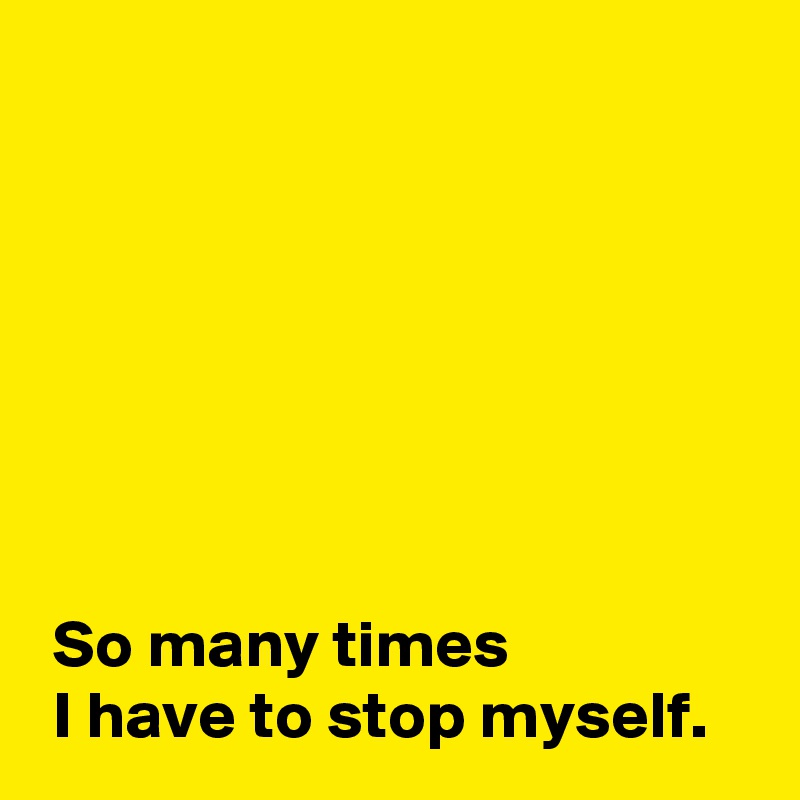 so-many-times-i-have-to-stop-myself-post-by-andshecame-on-boldomatic