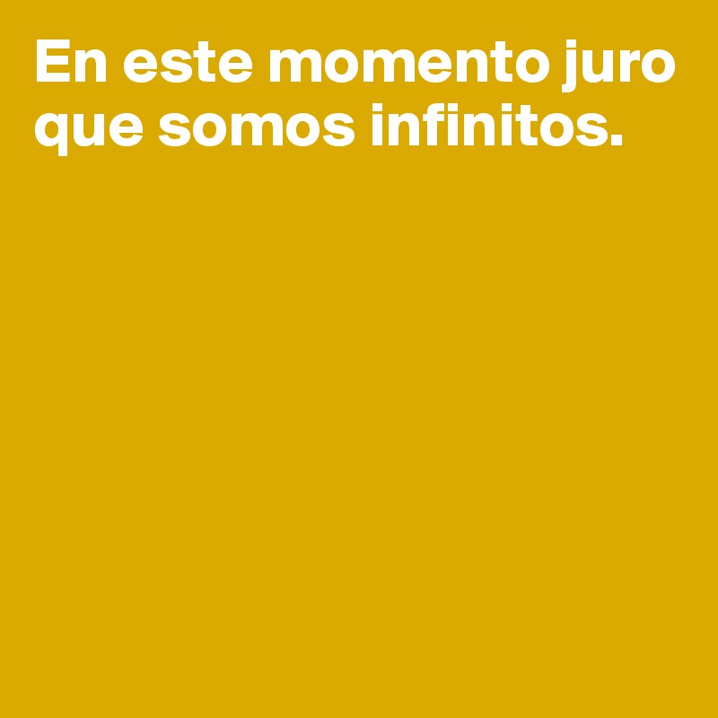 En este momento juro que somos infinitos.







