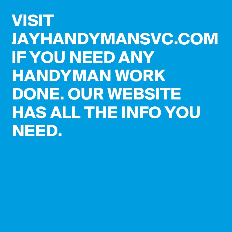VISIT JAYHANDYMANSVC.COM IF YOU NEED ANY HANDYMAN WORK DONE. OUR WEBSITE HAS ALL THE INFO YOU NEED. 
