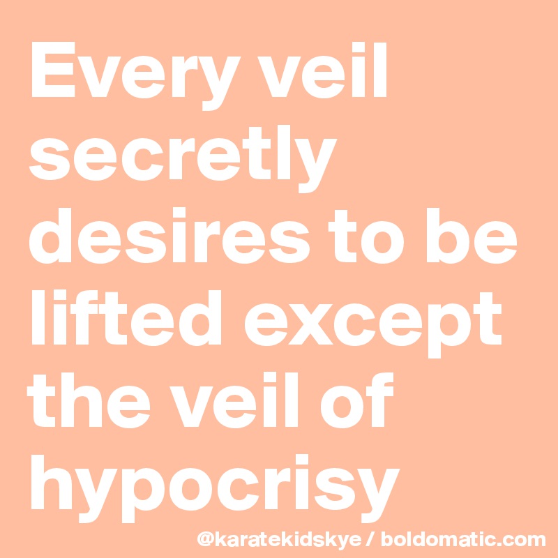 Every veil secretly desires to be lifted except the veil of hypocrisy