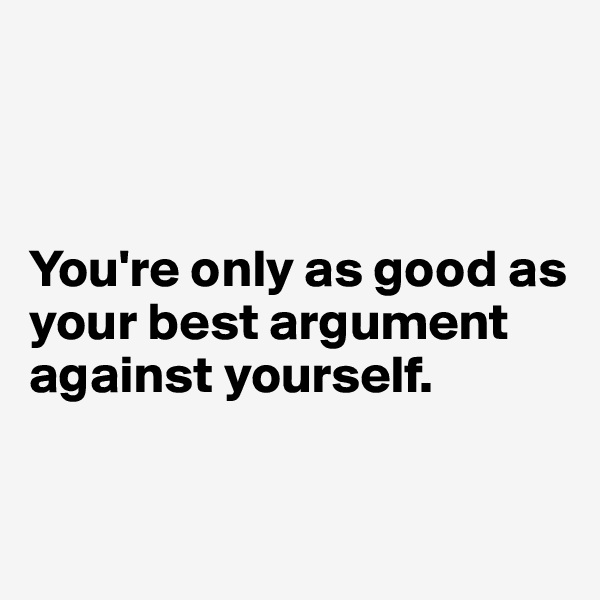 



You're only as good as your best argument against yourself.


