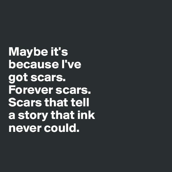 


Maybe it's 
because I've 
got scars. 
Forever scars.  
Scars that tell 
a story that ink 
never could.

