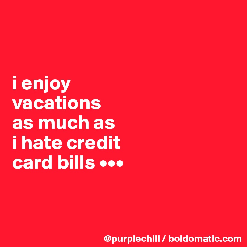 


i enjoy 
vacations 
as much as 
i hate credit 
card bills •••


