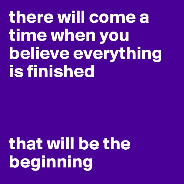 there will come a time when you believe everything is finished



that will be the beginning