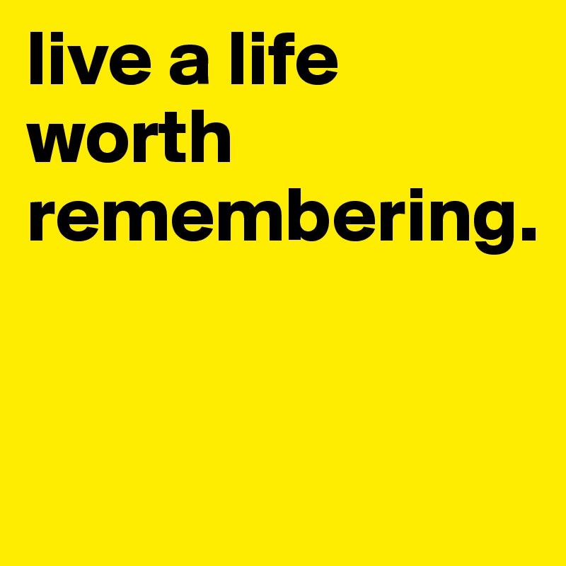 live a life worth remembering.             


