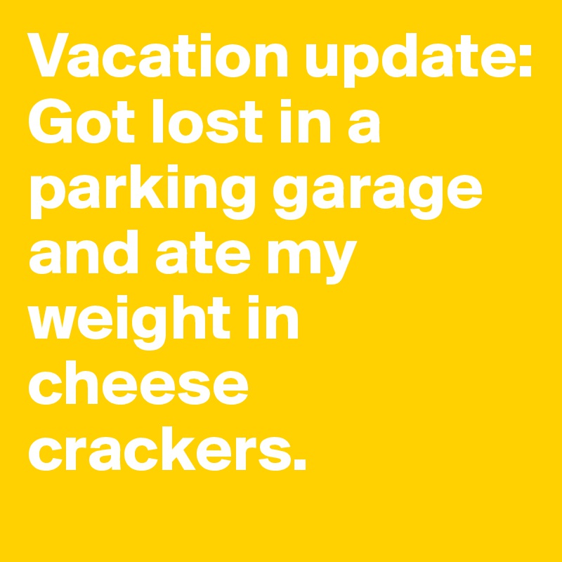 Vacation update: 
Got lost in a parking garage and ate my weight in cheese crackers.