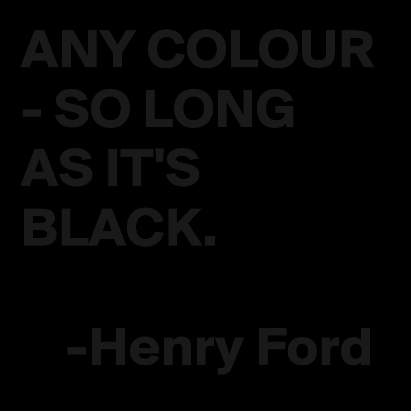 ANY COLOUR - SO LONG AS IT'S BLACK.

    -Henry Ford