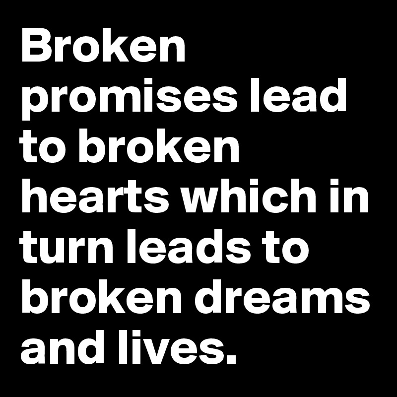 Broken promises lead to broken hearts which in turn leads to broken dreams and lives.