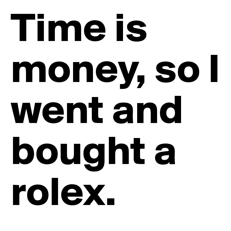 Time is money so I went and bought a rolex. Post by janosh on