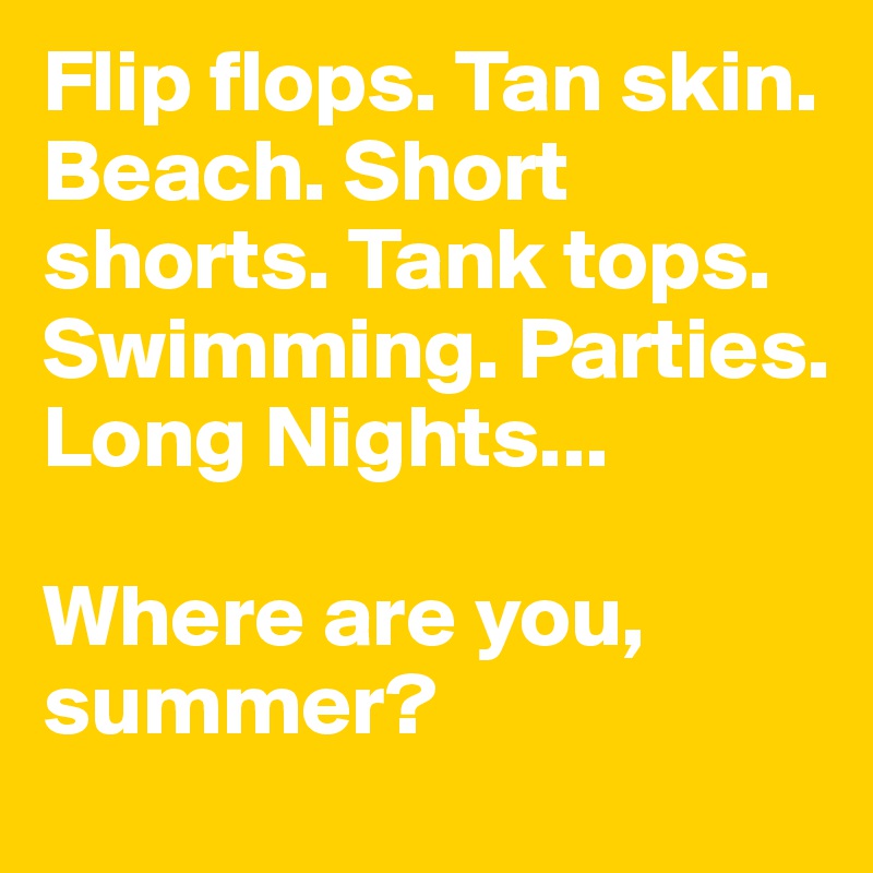 Flip flops. Tan skin. Beach. Short shorts. Tank tops. Swimming. Parties. Long Nights... 

Where are you, summer?