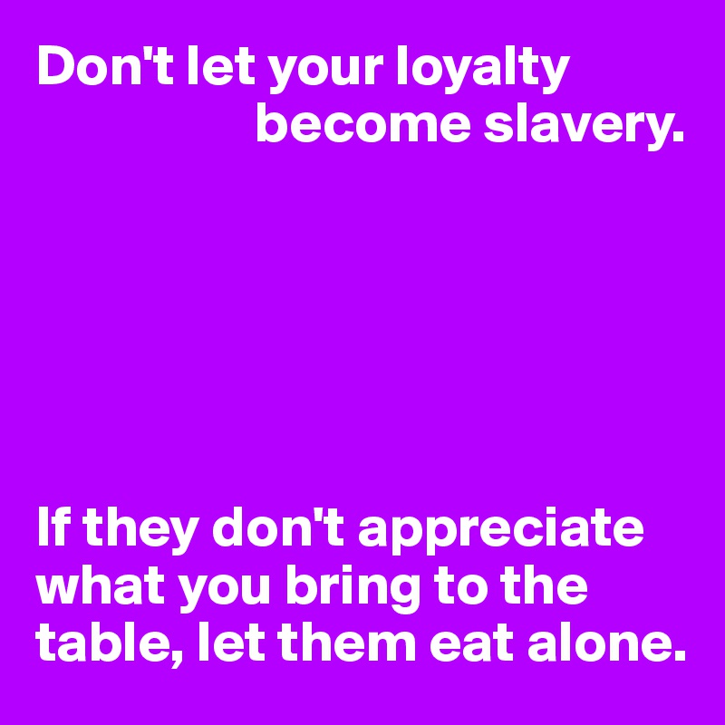 Don't let your loyalty 
                   become slavery.






If they don't appreciate what you bring to the table, let them eat alone.