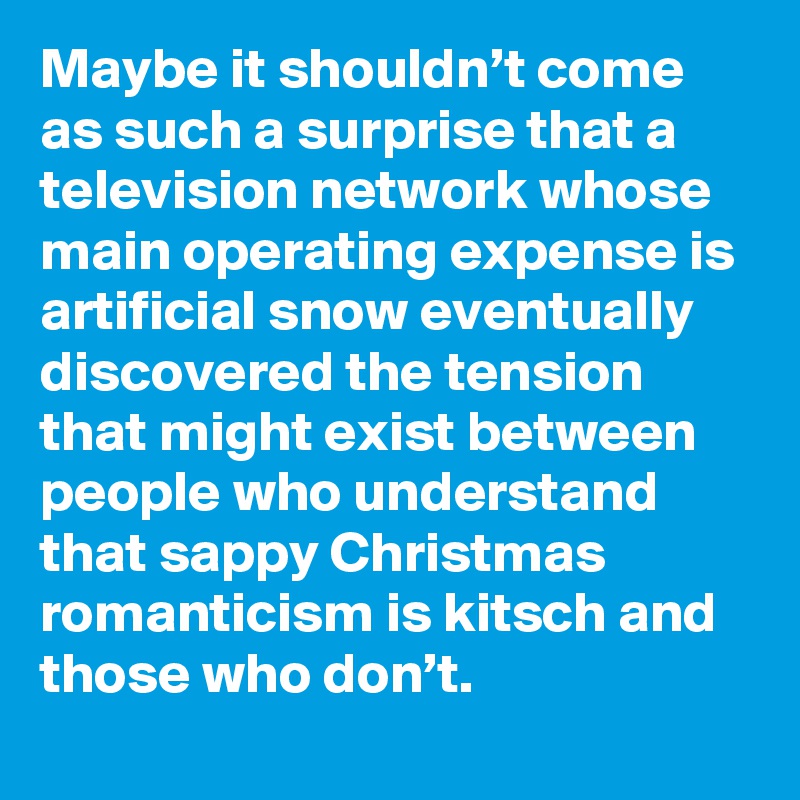 Maybe it shouldn’t come as such a surprise that a television network whose main operating expense is artificial snow eventually discovered the tension that might exist between people who understand that sappy Christmas romanticism is kitsch and those who don’t.